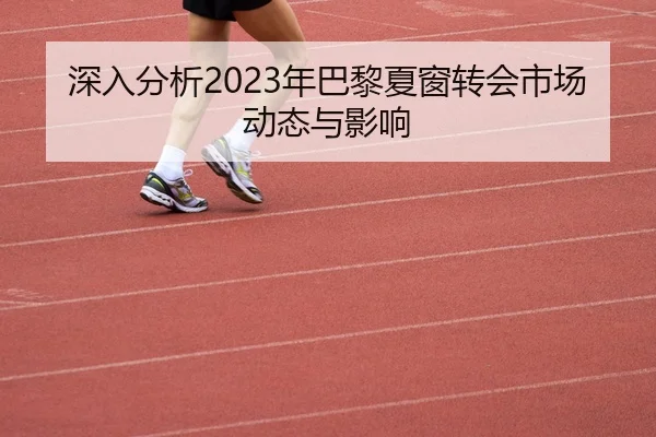 深入分析2023年巴黎夏窗转会市场动态与影响